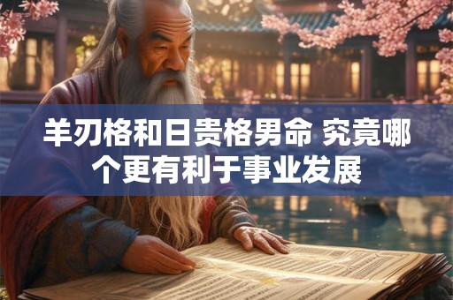 羊刃格和日贵格男命 究竟哪个更有利于事业发展