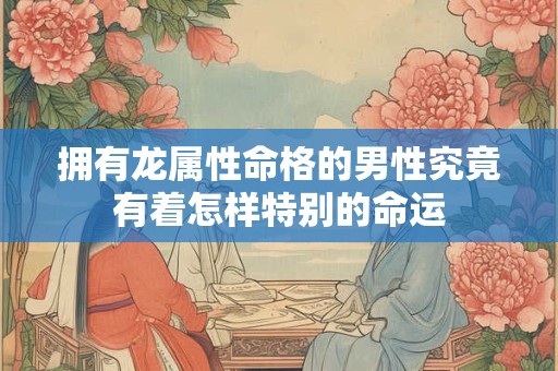 拥有龙属性命格的男性究竟有着怎样特别的命运