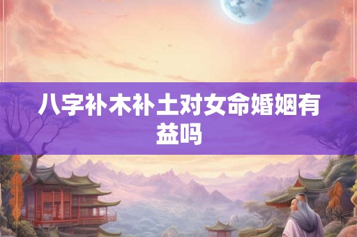 八字补木补土对女命婚姻有益吗