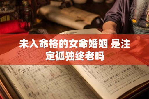 未入命格的女命婚姻 是注定孤独终老吗