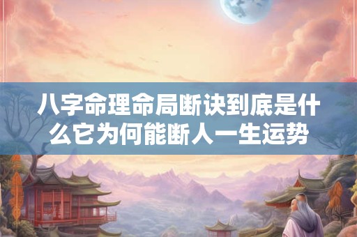八字命理命局断诀到底是什么它为何能断人一生运势