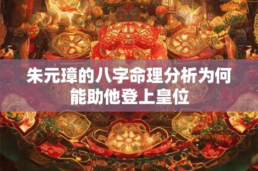 朱元璋的八字命理分析为何能助他登上皇位