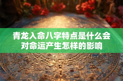 青龙入命八字特点是什么会对命运产生怎样的影响