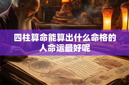 四柱算命能算出什么命格的人命运最好呢