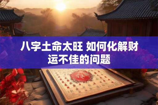 八字土命太旺 如何化解财运不佳的问题