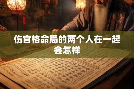 伤官格命局的两个人在一起会怎样