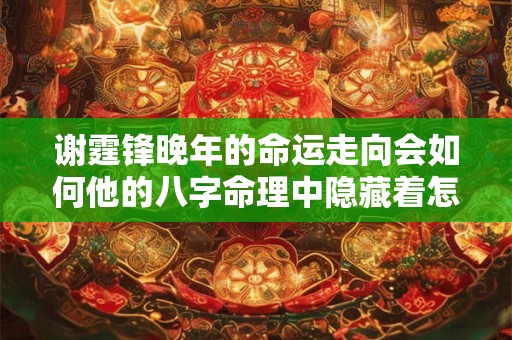 谢霆锋晚年的命运走向会如何他的八字命理中隐藏着怎样的玄机