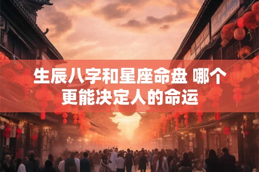 生辰八字和星座命盘 哪个更能决定人的命运