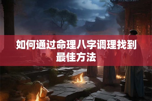 如何通过命理八字调理找到最佳方法