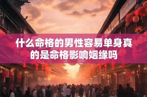 什么命格的男性容易单身真的是命格影响姻缘吗