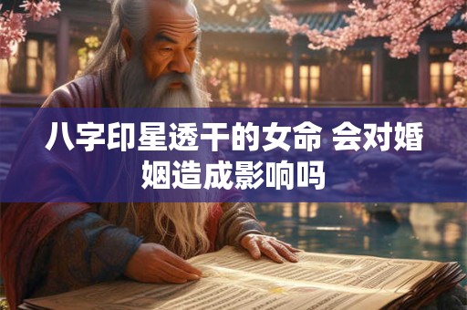 八字印星透干的女命 会对婚姻造成影响吗