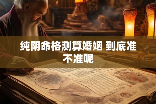 纯阴命格测算婚姻 到底准不准呢
