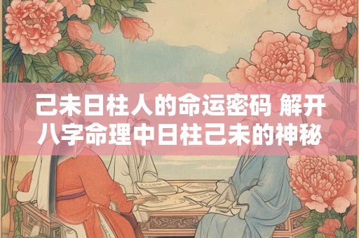 己未日柱人的命运密码 解开八字命理中日柱己未的神秘面纱