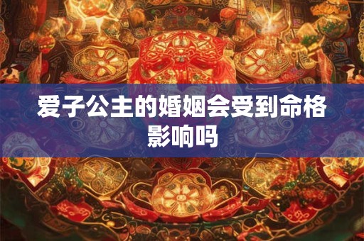 爱子公主的婚姻会受到命格影响吗