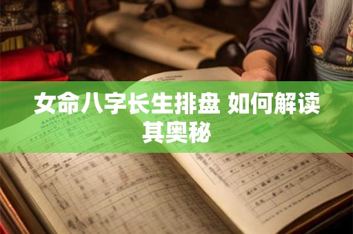 女命八字长生排盘 如何解读其奥秘