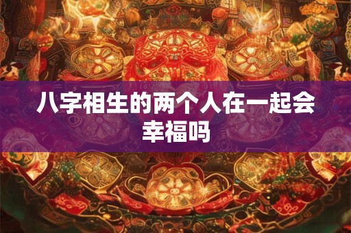 八字相生的两个人在一起会幸福吗