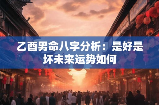 乙酉男命八字分析：是好是坏未来运势如何