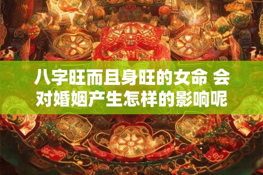 八字旺而且身旺的女命 会对婚姻产生怎样的影响呢