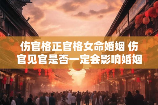 伤官格正官格女命婚姻 伤官见官是否一定会影响婚姻