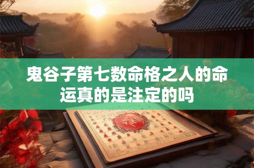 鬼谷子第七数命格之人的命运真的是注定的吗