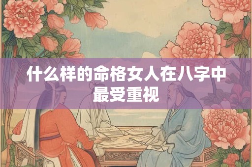 什么样的命格女人在八字中最受重视