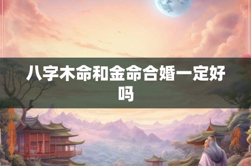 八字木命和金命合婚一定好吗