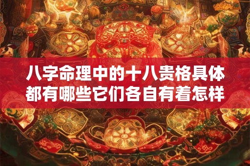 八字命理中的十八贵格具体都有哪些它们各自有着怎样的含义