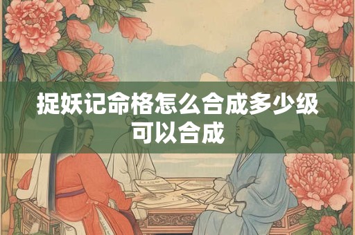 捉妖记命格怎么合成多少级可以合成