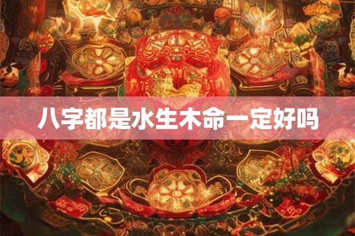 八字都是水生木命一定好吗