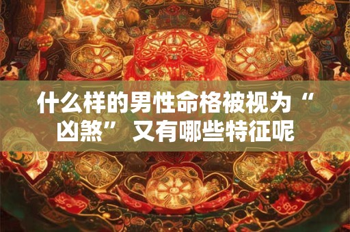 什么样的男性命格被视为“凶煞” 又有哪些特征呢
