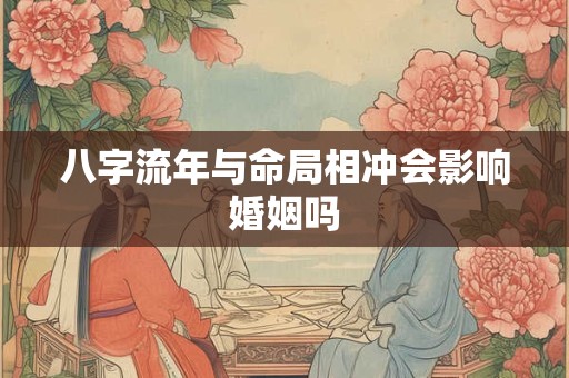 八字流年与命局相冲会影响婚姻吗 八字流年与命局相冲会影响婚姻吗