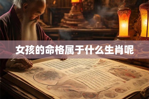 女孩的命格属于什么生肖呢 女孩的命格属于什么生肖呢