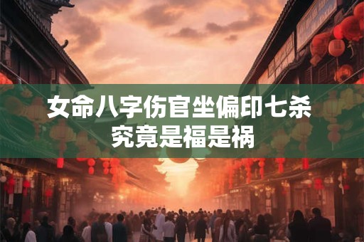 女命八字伤官坐偏印七杀 究竟是福是祸
