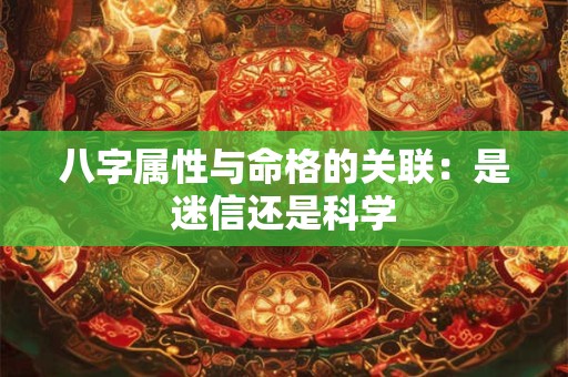 八字属性与命格的关联：是迷信还是科学