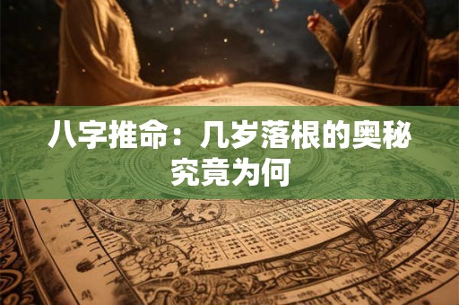 八字推命：几岁落根的奥秘究竟为何