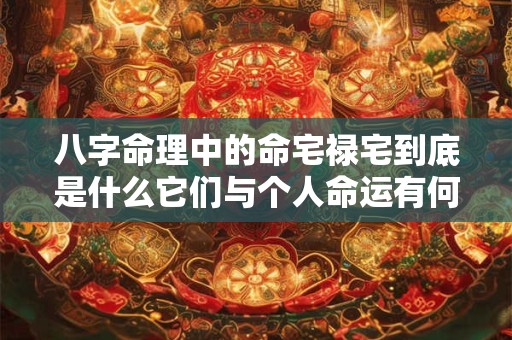 八字命理中的命宅禄宅到底是什么它们与个人命运有何关联