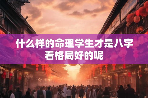 什么样的命理学生才是八字看格局好的呢