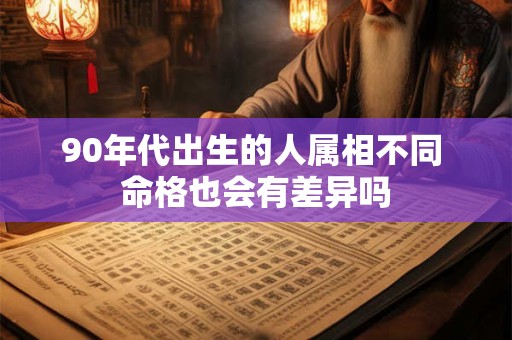 90年代出生的人属相不同 命格也会有差异吗