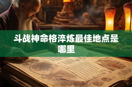 斗战神命格淬炼最佳地点是哪里