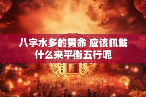 八字水多的男命 应该佩戴什么来平衡五行呢