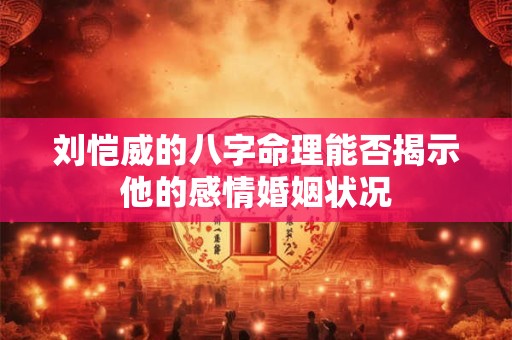 刘恺威的八字命理能否揭示他的感情婚姻状况