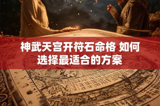 神武天宫开符石命格 如何选择最适合的方案
