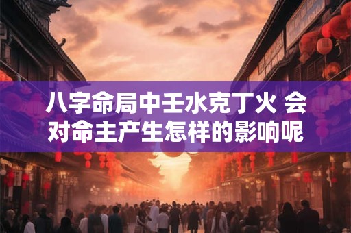 八字命局中壬水克丁火 会对命主产生怎样的影响呢