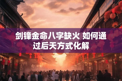 剑锋金命八字缺火 如何通过后天方式化解
