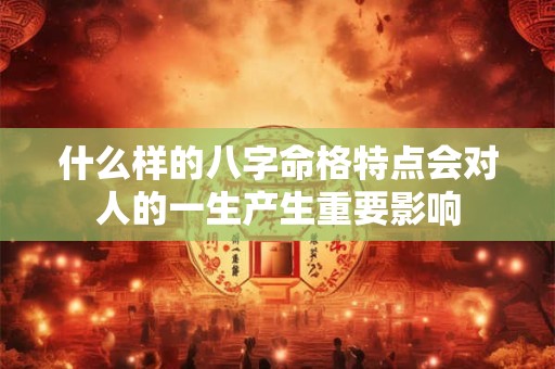 什么样的八字命格特点会对人的一生产生重要影响