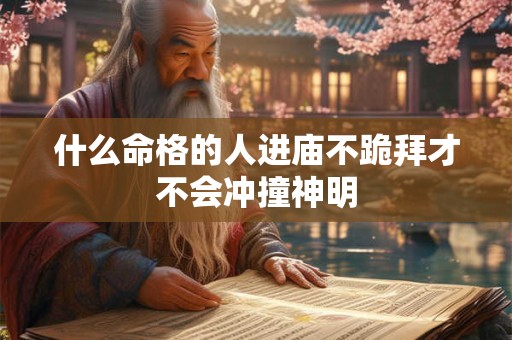 什么命格的人进庙不跪拜才不会冲撞神明