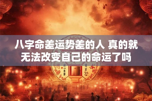 八字命差运势差的人 真的就无法改变自己的命运了吗