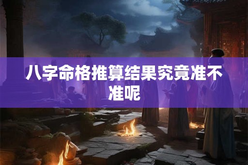 八字命格推算结果究竟准不准呢