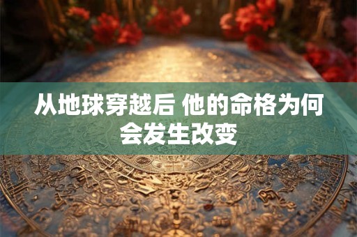 从地球穿越后 他的命格为何会发生改变