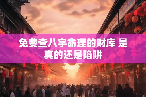 免费查八字命理的财库 是真的还是陷阱